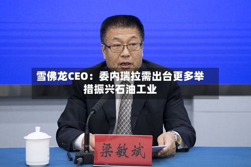 雪佛龙CEO：委内瑞拉需出台更多举措振兴石油工业-第1张图片