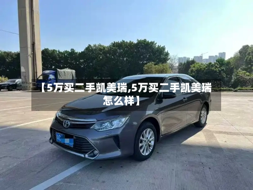 【5万买二手凯美瑞,5万买二手凯美瑞怎么样】-第1张图片