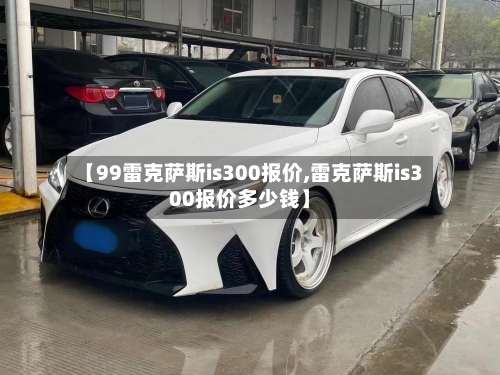 【99雷克萨斯is300报价,雷克萨斯is300报价多少钱】-第1张图片