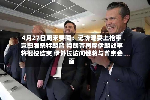 4月27日周末要闻：记协晚宴上枪手意图刺杀特朗普 特朗普再称伊朗战事将很快结束 伊外长访问俄将与普京会面-第3张图片