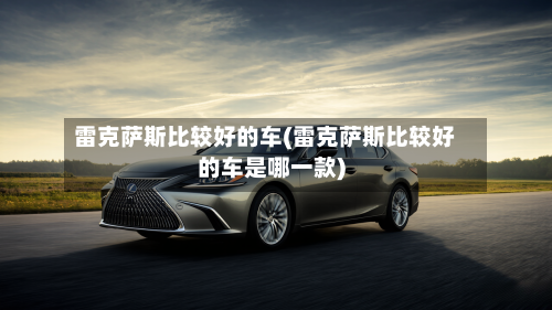 雷克萨斯比较好的车(雷克萨斯比较好的车是哪一款)-第2张图片