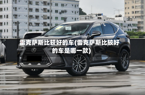 雷克萨斯比较好的车(雷克萨斯比较好的车是哪一款)-第1张图片