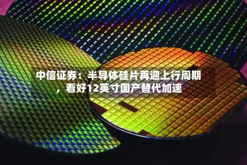 中信证券：半导体硅片再迎上行周期，看好12英寸国产替代加速-第2张图片