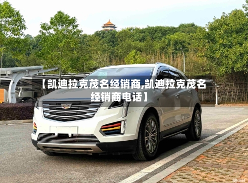 【凯迪拉克茂名经销商,凯迪拉克茂名经销商电话】-第2张图片