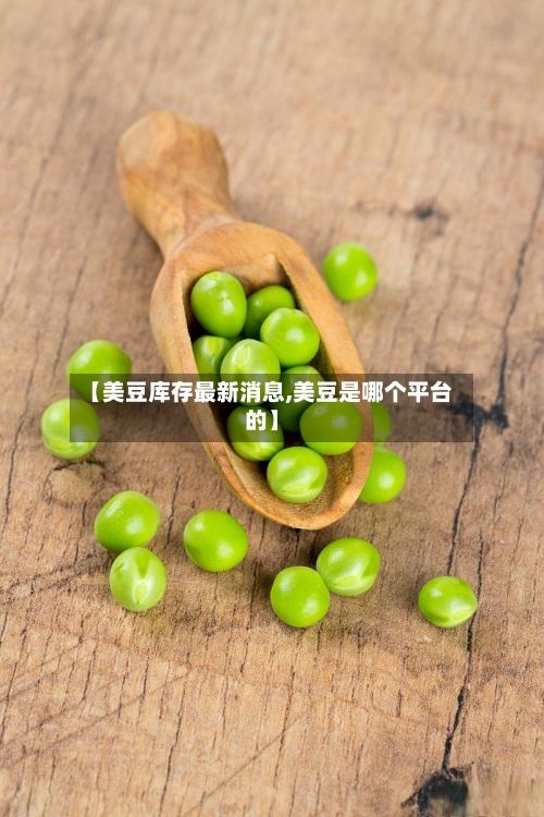 【美豆库存最新消息,美豆是哪个平台的】-第2张图片