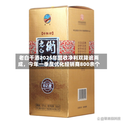 老白干酒2025年营收净利双降逾两成，今年一季度优化经销商800余个-第2张图片