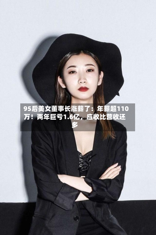 95后美女董事长涨薪了：年薪超110万！两年巨亏1.6亿，应收比营收还多-第2张图片