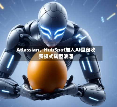Atlassian、HubSpot加入AI固定收费模式转型浪潮-第1张图片