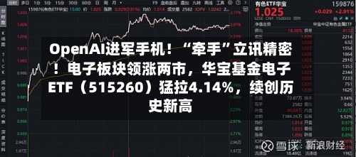 OpenAI进军手机！“牵手	”立讯精密！电子板块领涨两市，华宝基金电子ETF（515260）猛拉4.14%	，续创历史新高-第2张图片