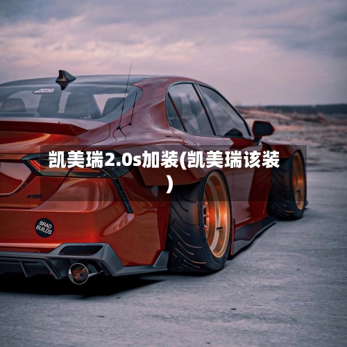 凯美瑞2.0s加装(凯美瑞该装)-第1张图片