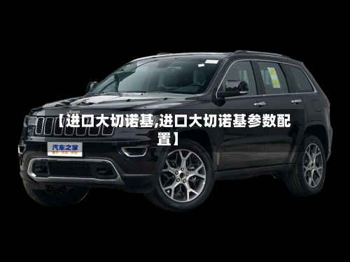 【进口大切诺基,进口大切诺基参数配置】-第2张图片