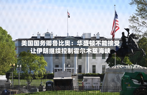 美国国务卿鲁比奥：华盛顿不能接受让伊朗继续控制霍尔木兹海峡-第1张图片