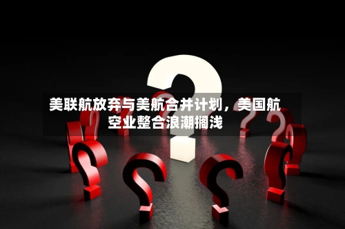 美联航放弃与美航合并计划，美国航空业整合浪潮搁浅-第1张图片