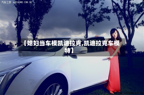 【媳妇当车模凯迪拉克,凯迪拉克车模特】-第1张图片