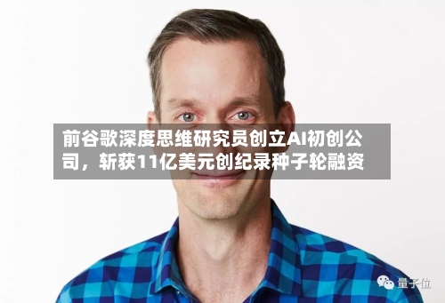 前谷歌深度思维研究员创立AI初创公司，斩获11亿美元创纪录种子轮融资-第3张图片