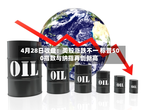 4月28日收盘：美股涨跌不一 标普500指数与纳指再创新高-第1张图片