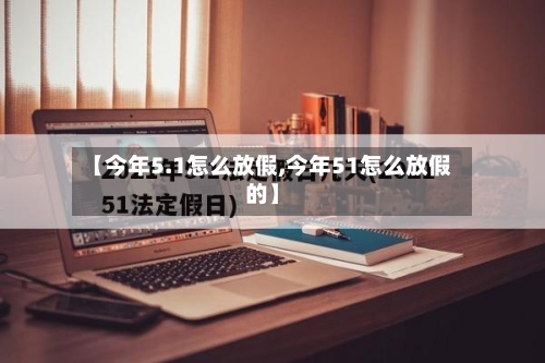 【今年5.1怎么放假,今年51怎么放假的】-第1张图片
