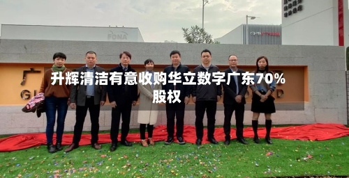 升辉清洁有意收购华立数字广东70%股权-第2张图片