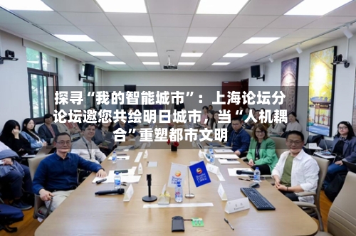探寻“我的智能城市	”：上海论坛分论坛邀您共绘明日城市，当“人机耦合”重塑都市文明-第2张图片