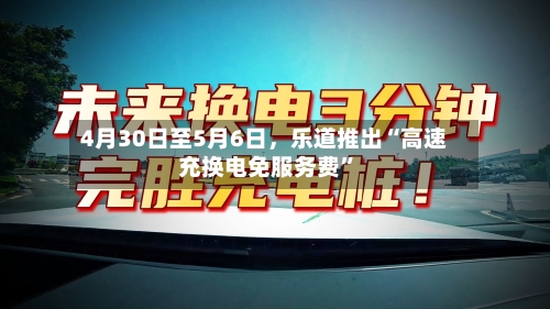 4月30日至5月6日	，乐道推出“高速充换电免服务费	”-第2张图片