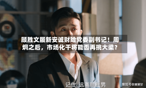 顾胜文履新安诚财险党委副书记！周炯之后	，市场化干将能否再挑大梁？-第2张图片