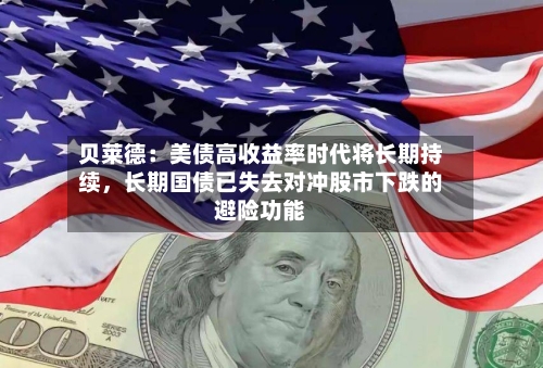 贝莱德：美债高收益率时代将长期持续，长期国债已失去对冲股市下跌的避险功能-第1张图片
