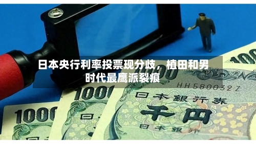 日本央行利率投票现分歧	，植田和男时代最鹰派裂痕-第3张图片