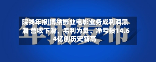 院线年报|博纳影业电影业务成利润黑洞 营收下滑、毛利为负	、净亏损14.64亿创历史新高-第3张图片
