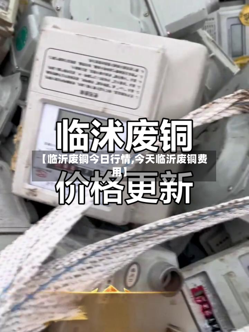 【临沂废铜今日行情,今天临沂废铜费用】-第3张图片
