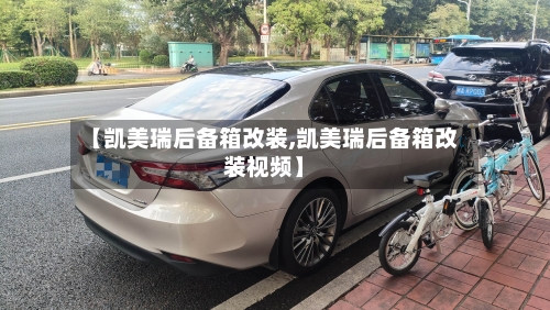 【凯美瑞后备箱改装,凯美瑞后备箱改装视频】-第3张图片