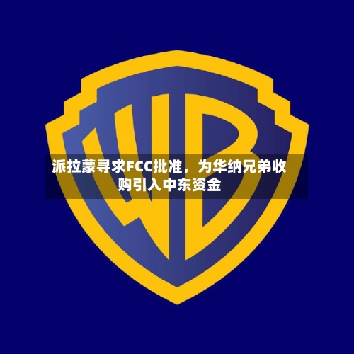 派拉蒙寻求FCC批准，为华纳兄弟收购引入中东资金-第1张图片