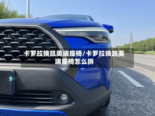 卡罗拉换凯美瑞座椅/卡罗拉换凯美瑞座椅怎么拆-第1张图片