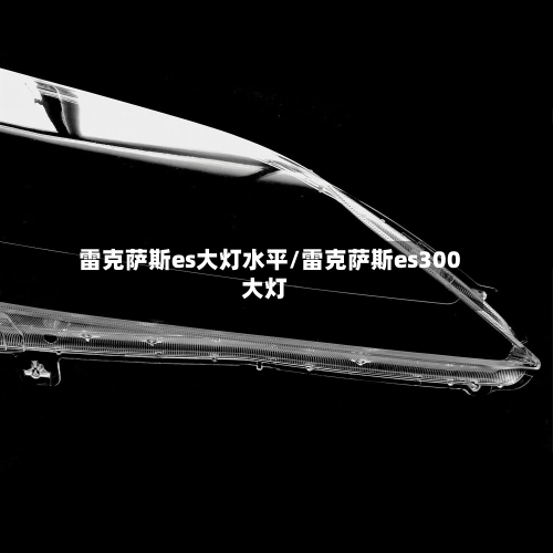 雷克萨斯es大灯水平/雷克萨斯es300大灯-第3张图片