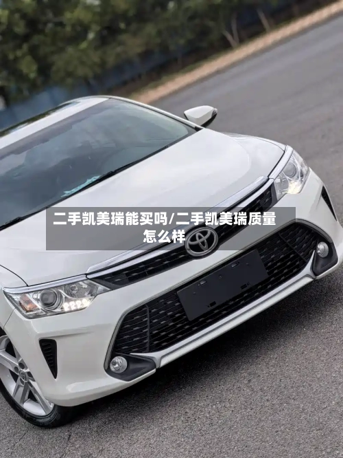 二手凯美瑞能买吗/二手凯美瑞质量怎么样-第1张图片