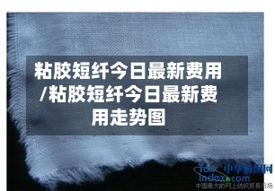 粘胶短纤今日最新费用/粘胶短纤今日最新费用走势图-第1张图片