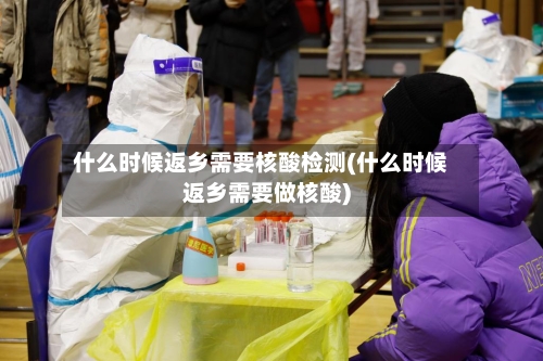 什么时候返乡需要核酸检测(什么时候返乡需要做核酸)-第1张图片