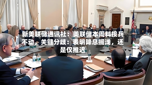 新美联储通讯社：美联储本周料按兵不动	，关键分歧：表明降息搁浅，还是仅推迟-第1张图片