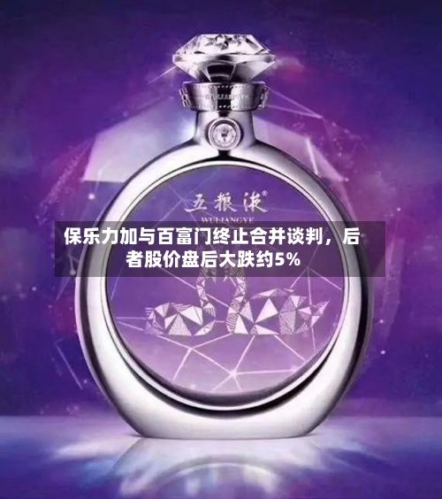 保乐力加与百富门终止合并谈判，后者股价盘后大跌约5%-第1张图片
