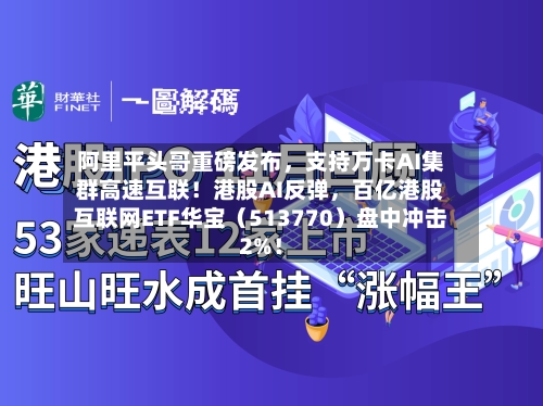 阿里平头哥重磅发布，支持万卡AI集群高速互联！港股AI反弹，百亿港股互联网ETF华宝（513770）盘中冲击2%！-第1张图片