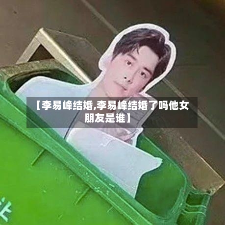 【李易峰结婚,李易峰结婚了吗他女朋友是谁】-第2张图片