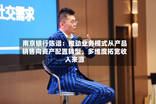 南京银行陈谐：推动业务模式从产品销售向资产配置转型，多维度拓宽收入来源-第2张图片