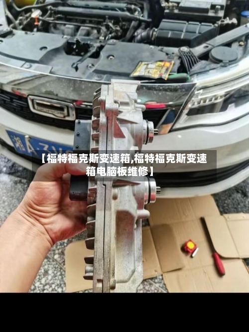 【福特福克斯变速箱,福特福克斯变速箱电脑板维修】-第2张图片