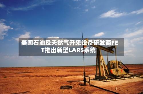 美国石油及天然气开采设备研发商FET推出新型LARS系统-第1张图片