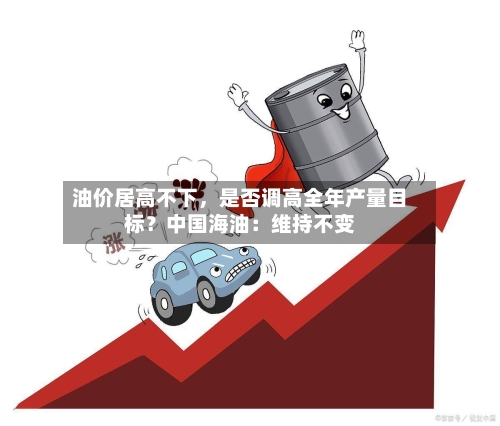 油价居高不下，是否调高全年产量目标？中国海油：维持不变-第3张图片