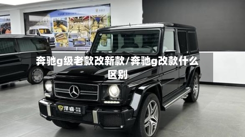 奔驰g级老款改新款/奔驰g改款什么区别-第1张图片