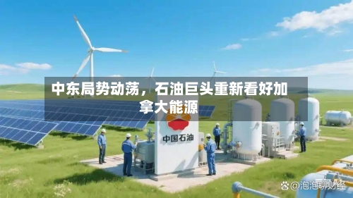 中东局势动荡，石油巨头重新看好加拿大能源-第1张图片