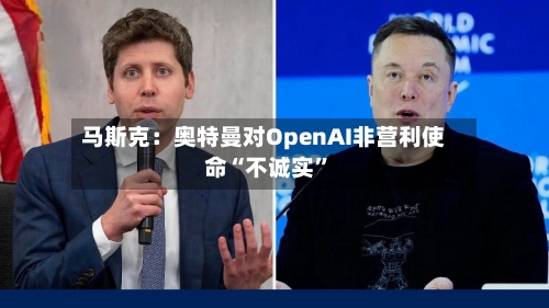 马斯克：奥特曼对OpenAI非营利使命“不诚实”-第3张图片