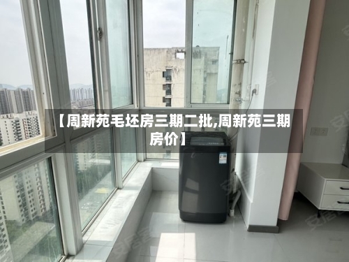 【周新苑毛坯房三期二批,周新苑三期房价】-第3张图片