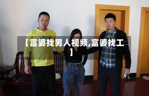 【富婆找男人视频,富婆找工】-第1张图片