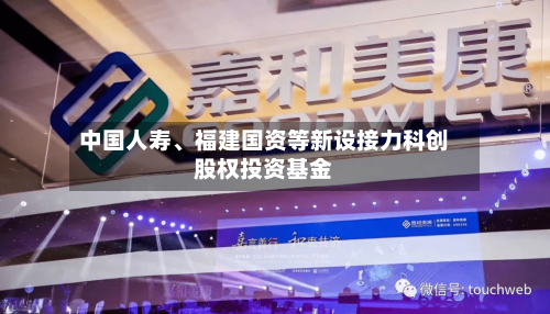 中国人寿、福建国资等新设接力科创股权投资基金-第1张图片